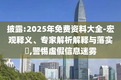 披露:2025年免費(fèi)資料大全-宏觀釋義、專家解析解釋與落實(shí)?,警惕虛假信息迷霧