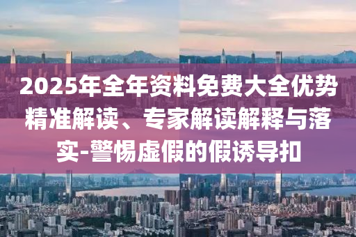 2025年全年資料免費(fèi)大全優(yōu)勢精準(zhǔn)解讀、專家解讀解釋與落實(shí)-警惕虛假的假誘導(dǎo)扣