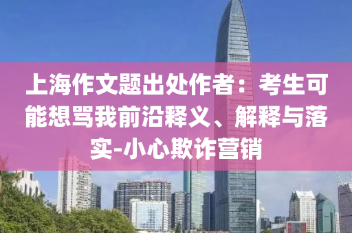 上海作文題出處作者：考生可能想罵我前沿釋義、解釋與落實(shí)-小心欺詐營銷