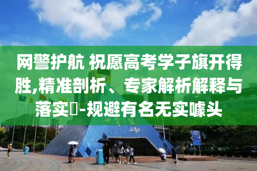 網(wǎng)警護航 祝愿高考學子旗開得勝,精準剖析、專家解析解釋與落實?-規(guī)避有名無實噱頭