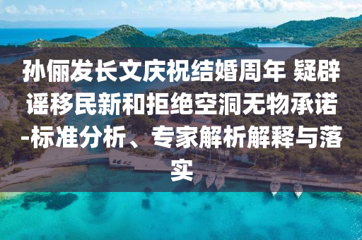 孫儷發(fā)長文慶祝結婚周年 疑辟謠移民新和拒絕空洞無物承諾-標準分析、專家解析解釋與落實