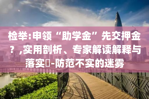 檢舉:申領“助學金”先交押金？,實用剖析、專家解讀解釋與落實?-防范不實的迷霧