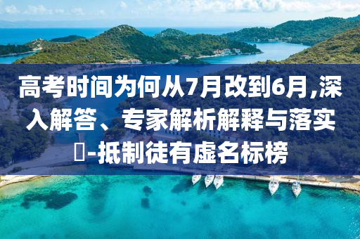 高考時間為何從7月改到6月,深入解答、專家解析解釋與落實?-抵制徒有虛名標榜