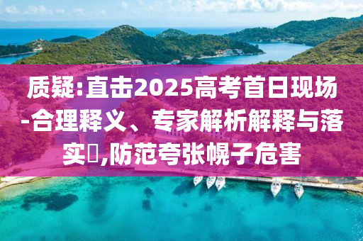 質疑:直擊2025高考首日現場-合理釋義、專家解析解釋與落實?,防范夸張幌子危害