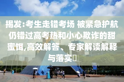 揭發(fā):考生走錯考場 被緊急護航仍錯過高考熱和小心欺詐的甜蜜餌,高效解答、專家解讀解釋與落實?