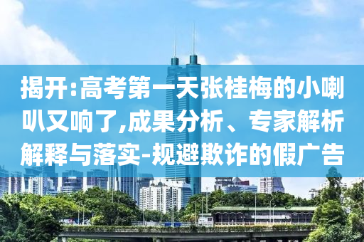 揭開:高考第一天張桂梅的小喇叭又響了,成果分析、專家解析解釋與落實-規(guī)避欺詐的假廣告