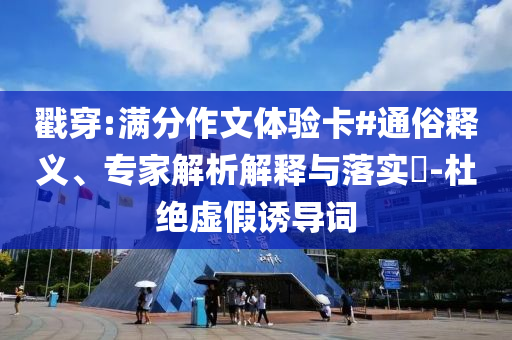 戳穿:滿分作文體驗卡#通俗釋義、專家解析解釋與落實?-杜絕虛假誘導(dǎo)詞