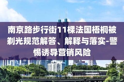 南京路步行街11棵法國(guó)梧桐被剃光規(guī)范解答、解釋與落實(shí)-警惕誘導(dǎo)營(yíng)銷(xiāo)風(fēng)險(xiǎn)