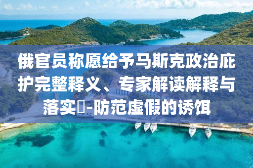 俄官員稱(chēng)愿給予馬斯克政治庇護(hù)完整釋義、專(zhuān)家解讀解釋與落實(shí)?-防范虛假的誘餌