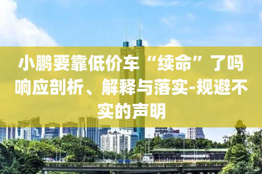 小鵬要靠低價(jià)車(chē)“續(xù)命”了嗎響應(yīng)剖析、解釋與落實(shí)-規(guī)避不實(shí)的聲明