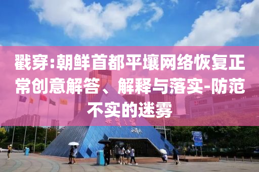 戳穿:朝鮮首都平壤網(wǎng)絡(luò)恢復(fù)正常創(chuàng)意解答、解釋與落實(shí)-防范不實(shí)的迷霧