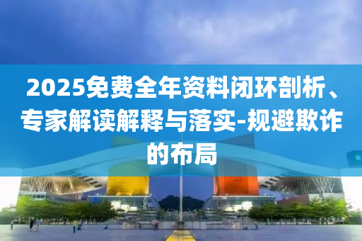 2025免費(fèi)全年資料閉環(huán)剖析、專家解讀解釋與落實(shí)-規(guī)避欺詐的布局