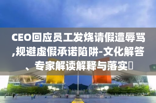 CEO回應(yīng)員工發(fā)燒請假遭辱罵,規(guī)避虛假承諾陷阱-文化解答、專家解讀解釋與落實(shí)?
