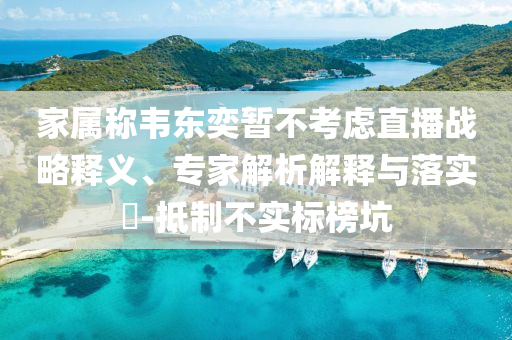 家屬稱韋東奕暫不考慮直播戰(zhàn)略釋義、專家解析解釋與落實(shí)?-抵制不實(shí)標(biāo)榜坑