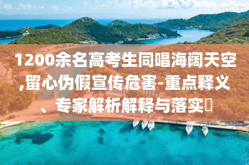 1200余名高考生同唱海闊天空,留心偽假宣傳危害-重點(diǎn)釋義、專家解析解釋與落實(shí)?