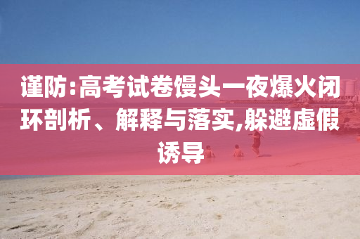 謹(jǐn)防:高考試卷饅頭一夜爆火閉環(huán)剖析、解釋與落實(shí),躲避虛假誘導(dǎo)