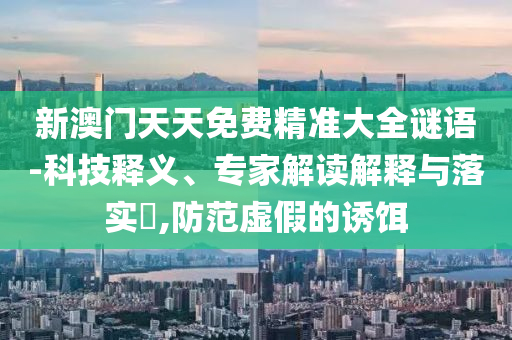 新澳門天天免費(fèi)精準(zhǔn)大全謎語-科技釋義、專家解讀解釋與落實(shí)?,防范虛假的誘餌