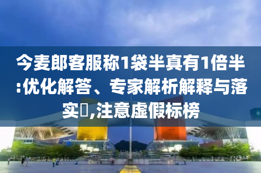 今麥郎客服稱1袋半真有1倍半:優(yōu)化解答、專家解析解釋與落實(shí)?,注意虛假標(biāo)榜