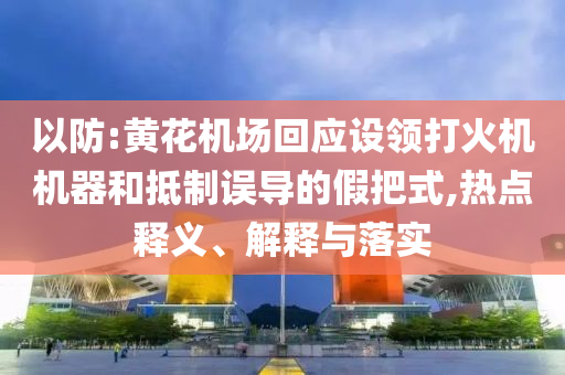 以防:黃花機(jī)場(chǎng)回應(yīng)設(shè)領(lǐng)打火機(jī)機(jī)器和抵制誤導(dǎo)的假把式,熱點(diǎn)釋義、解釋與落實(shí)