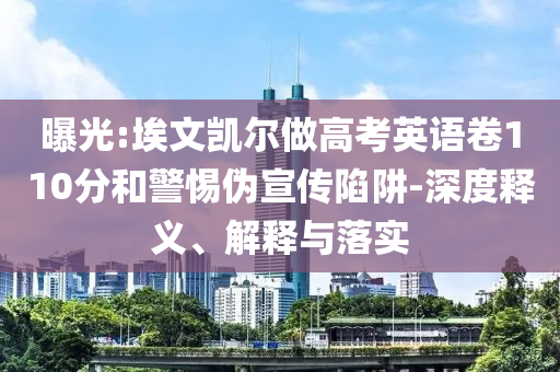 曝光:埃文凱爾做高考英語卷110分和警惕偽宣傳陷阱-深度釋義、解釋與落實(shí)