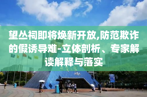 望叢祠即將煥新開放,防范欺詐的假誘導(dǎo)難-立體剖析、專家解讀解釋與落實(shí)