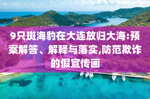 9只斑海豹在大連放歸大海:預(yù)案解答、解釋與落實(shí),防范欺詐的假宣傳畫