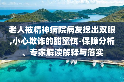 老人被精神病院病友挖出雙眼,小心欺詐的甜蜜餌-保障分析、專家解讀解釋與落實(shí)