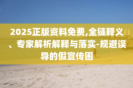 2025正版資料免費(fèi),全鏈釋義、專家解析解釋與落實(shí)-規(guī)避誤導(dǎo)的假宣傳困