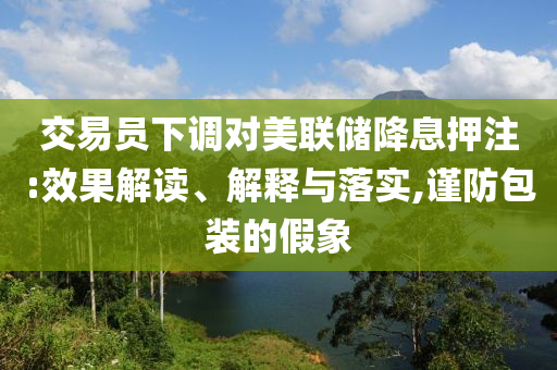 交易員下調(diào)對美聯(lián)儲降息押注:效果解讀、解釋與落實,謹(jǐn)防包裝的假象