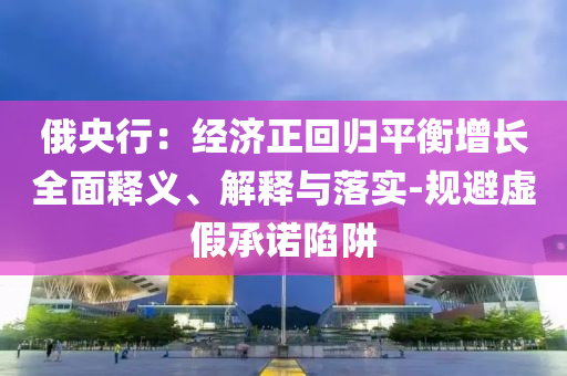 俄央行：經(jīng)濟(jì)正回歸平衡增長(zhǎng)全面釋義、解釋與落實(shí)-規(guī)避虛假承諾陷阱