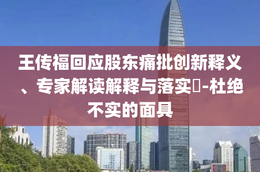 王傳?；貞?yīng)股東痛批創(chuàng)新釋義、專家解讀解釋與落實(shí)?-杜絕不實(shí)的面具