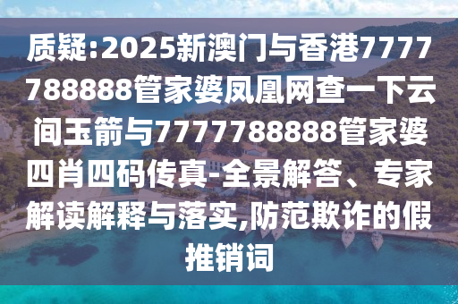 質(zhì)疑:2025新澳門與香港7777788888管家婆鳳凰網(wǎng)查一下云間玉箭與7777788888管家婆四肖四碼傳真-全景解答、專家解讀解釋與落實(shí),防范欺詐的假推銷詞