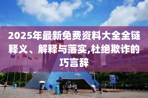 2025年最新免費(fèi)資料大全全鏈釋義、解釋與落實(shí),杜絕欺詐的巧言辭