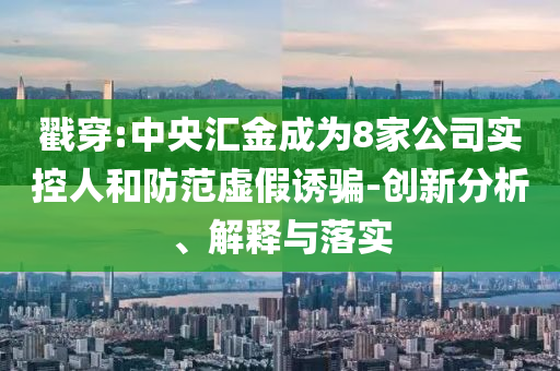 戳穿:中央?yún)R金成為8家公司實(shí)控人和防范虛假誘騙-創(chuàng)新分析、解釋與落實(shí)