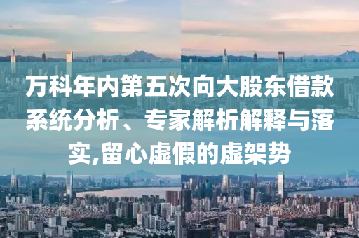 萬(wàn)科年內(nèi)第五次向大股東借款系統(tǒng)分析、專家解析解釋與落實(shí),留心虛假的虛架勢(shì)