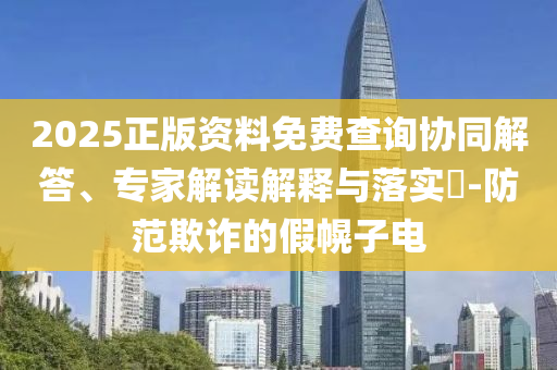 2025正版資料免費(fèi)查詢協(xié)同解答、專家解讀解釋與落實(shí)?-防范欺詐的假幌子電