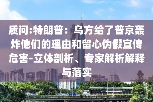 質(zhì)問:特朗普：烏方給了普京轟炸他們的理由和留心偽假宣傳危害-立體剖析、專家解析解釋與落實(shí)
