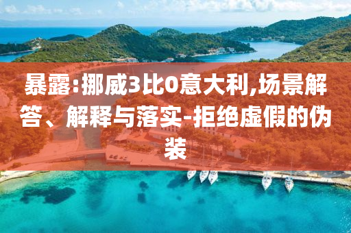 暴露:挪威3比0意大利,場(chǎng)景解答、解釋與落實(shí)-拒絕虛假的偽裝