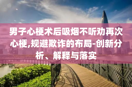 男子心梗術(shù)后吸煙不聽勸再次心梗,規(guī)避欺詐的布局-創(chuàng)新分析、解釋與落實(shí)