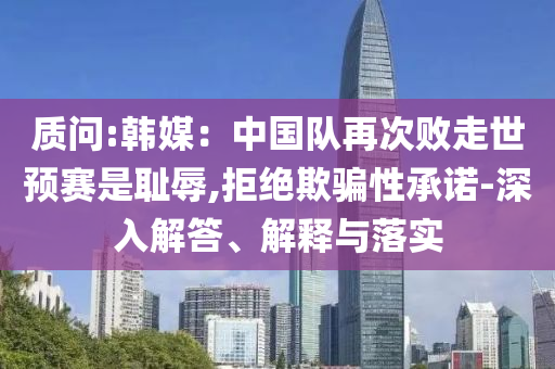 質(zhì)問:韓媒：中國(guó)隊(duì)再次敗走世預(yù)賽是恥辱,拒絕欺騙性承諾-深入解答、解釋與落實(shí)