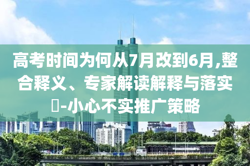 高考時(shí)間為何從7月改到6月,整合釋義、專家解讀解釋與落實(shí)?-小心不實(shí)推廣策略
