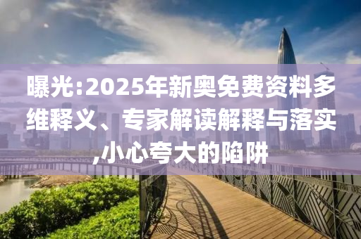 曝光:2025年新奧免費(fèi)資料多維釋義、專家解讀解釋與落實(shí),小心夸大的陷阱