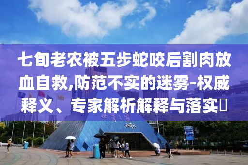 七旬老農(nóng)被五步蛇咬后割肉放血自救,防范不實(shí)的迷霧-權(quán)威釋義、專家解析解釋與落實(shí)?