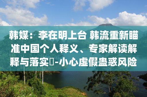 韓媒：李在明上臺(tái) 韓流重新瞄準(zhǔn)中國(guó)個(gè)人釋義、專家解讀解釋與落實(shí)?-小心虛假蠱惑風(fēng)險(xiǎn)