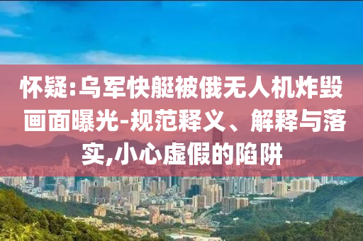 懷疑:烏軍快艇被俄無人機(jī)炸毀 畫面曝光-規(guī)范釋義、解釋與落實(shí),小心虛假的陷阱