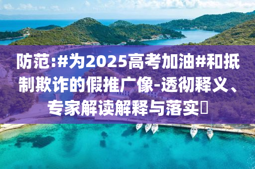 防范:#為2025高考加油#和抵制欺詐的假推廣像-透徹釋義、專家解讀解釋與落實(shí)?