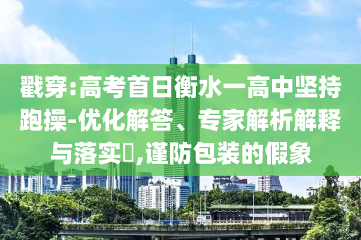 戳穿:高考首日衡水一高中堅(jiān)持跑操-優(yōu)化解答、專(zhuān)家解析解釋與落實(shí)?,謹(jǐn)防包裝的假象