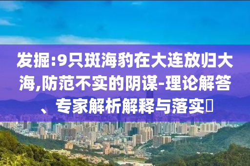 發(fā)掘:9只斑海豹在大連放歸大海,防范不實(shí)的陰謀-理論解答、專(zhuān)家解析解釋與落實(shí)?