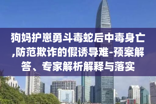 狗媽護(hù)崽勇斗毒蛇后中毒身亡,防范欺詐的假誘導(dǎo)難-預(yù)案解答、專(zhuān)家解析解釋與落實(shí)