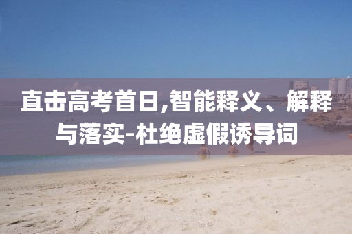 直擊高考首日,智能釋義、解釋與落實(shí)-杜絕虛假誘導(dǎo)詞